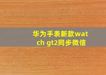 华为手表新款watch gt2同步微信